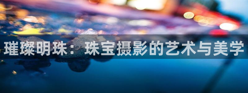 新宝5日740005蔻：璀璨明珠：珠宝摄影的艺术与美学