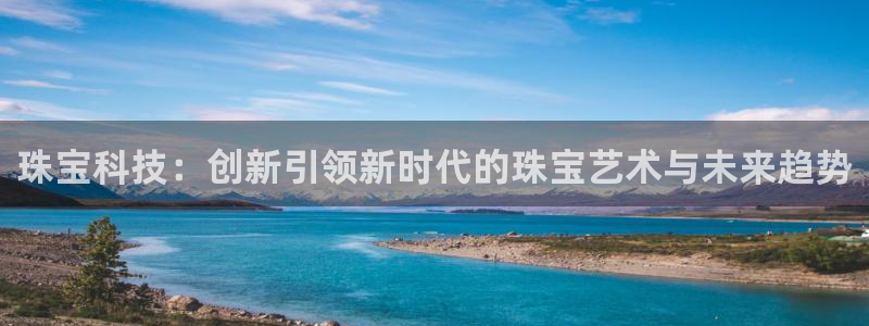 新宝5手机版：珠宝科技：创新引领新时代的珠宝艺术与未来趋势