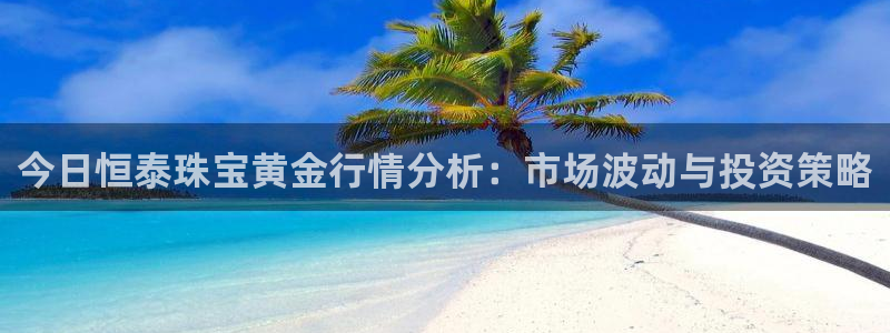 新宝5注册平台：今日恒泰珠宝黄金行情分析：市场波动与投资策略