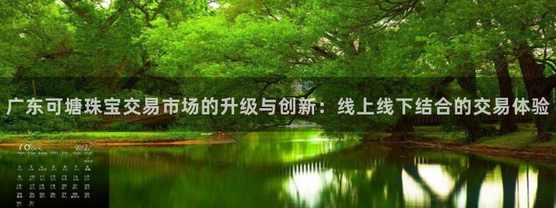 新宝5上来77542：广东可塘珠宝交易市场的升级与创新：线上线下结合的交易体验