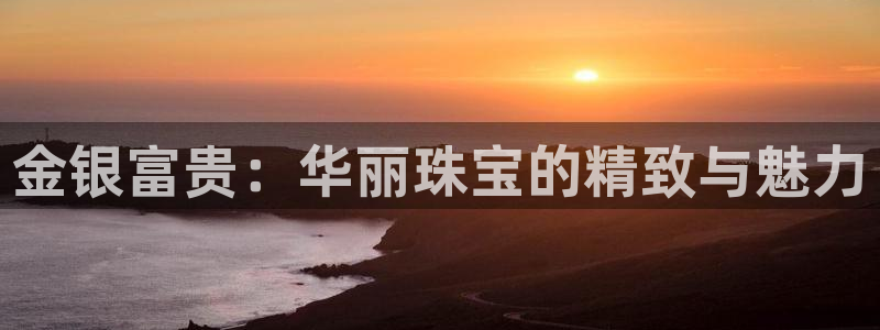 新宝5手机登录：金银富贵：华丽珠宝的精致与魅力