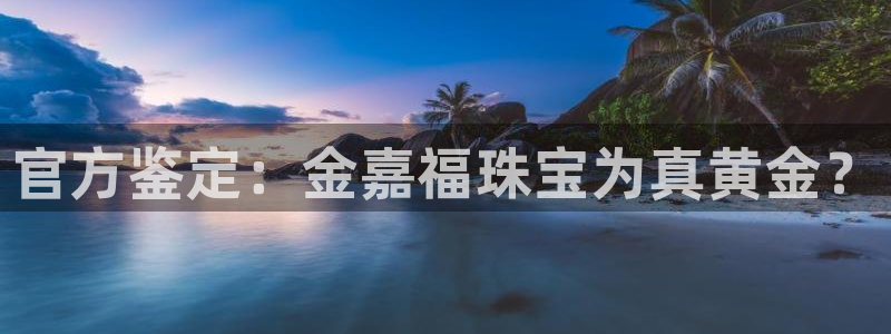 新宝5秒开：官方鉴定：金嘉福珠宝为真黄金？