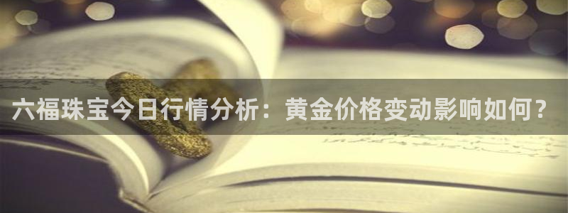 新宝5登录入口网址：六福珠宝今日行情分析：黄金价格变动影响如何？