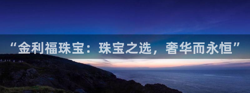 新宝5怎么代理：“金利福珠宝：珠宝之选，奢华而永恒”