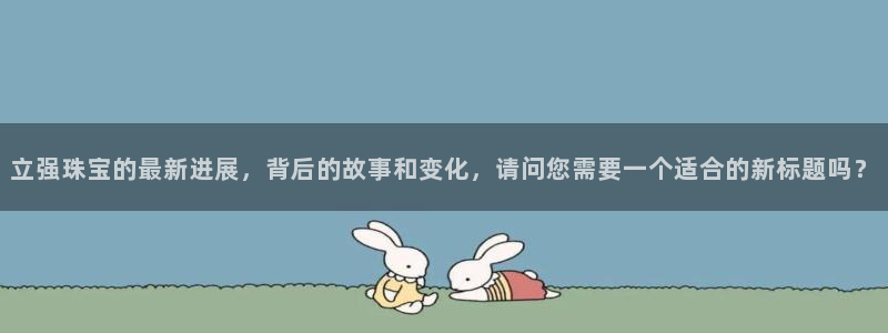 新宝5找找74OOO5：立强珠宝的最新进展，背后的故事和变化，请问您需要一个适合