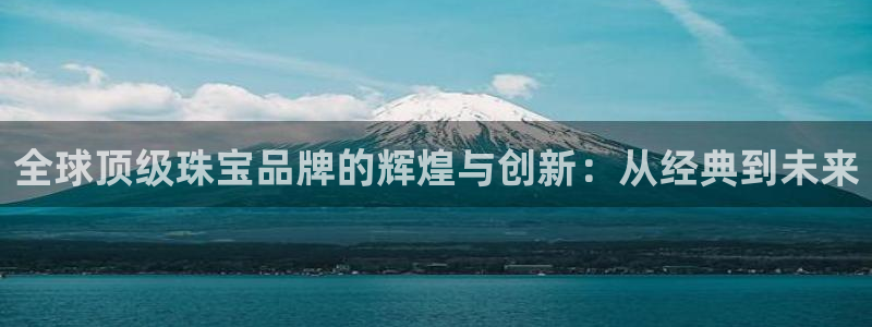 新宝5登录霸：全球顶级珠宝品牌的辉煌与创新：从经典到未来