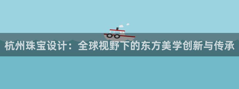 新宝5娱乐然：杭州珠宝设计：全球视野下的东方美学创新与传承