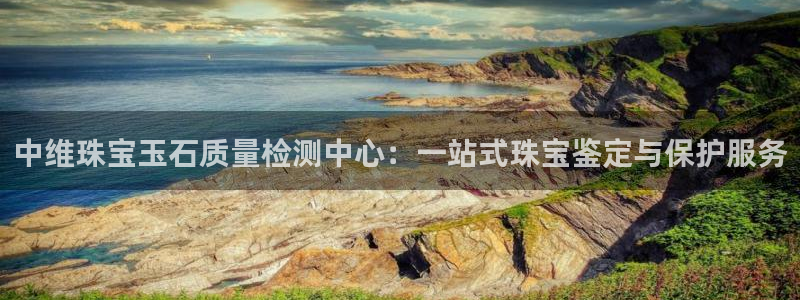 新宝5注册登录：中维珠宝玉石质量检测中心：一站式珠宝鉴定与保护服务