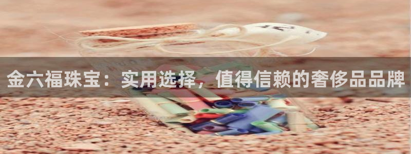 新宝5褚74OOO5：金六福珠宝：实用选择，值得信赖的奢侈品品牌