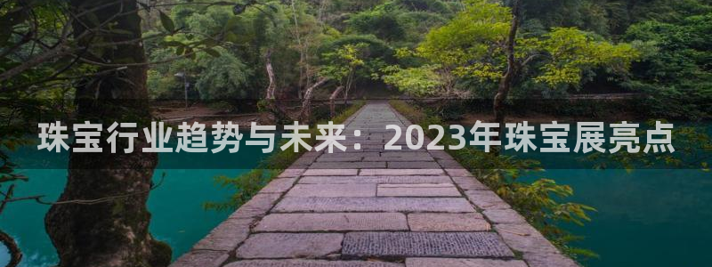 新宝5是什么：珠宝行业趋势与未来：2023年珠宝展亮点