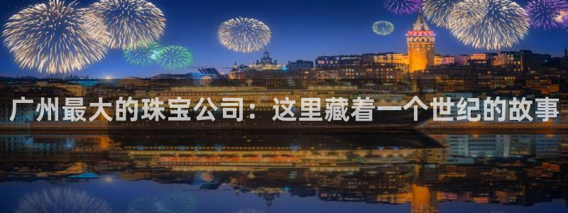 新宝5注册登录：广州最大的珠宝公司：这里藏着一个世纪的故事