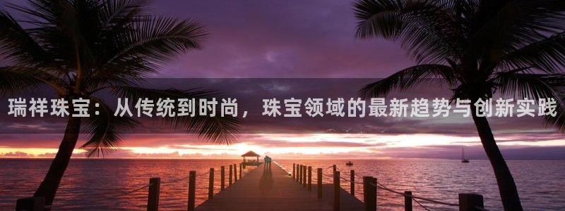 新宝5电脑：瑞祥珠宝：从传统到时尚，珠宝领域的最新趋势与创新实践