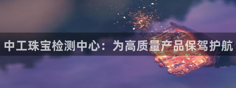 新宝5官方网站：中工珠宝检测中心：为高质量产品保驾护航