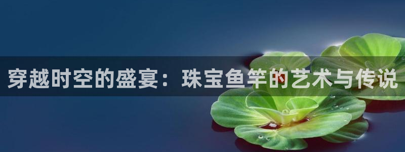 新宝5官网霸：穿越时空的盛宴：珠宝鱼竿的艺术与传说