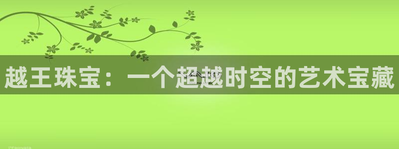 新宝5如何注册登录：越王珠宝：一个超越时空的艺术宝藏