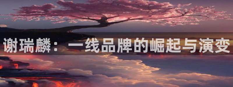 新宝5注册链接：谢瑞麟：一线品牌的崛起与演变