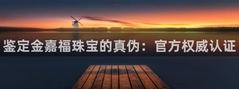 新宝5地址：鉴定金嘉福珠宝的真伪：官方权威认证