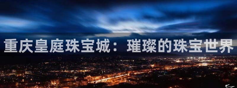 新宝5线路登录检测：重庆皇庭珠宝城：璀璨的珠宝世界