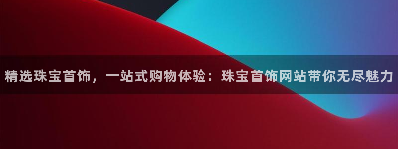 新宝5招商222111：精选珠宝首饰，一站式购物体验：珠宝首饰网站带你无尽魅力