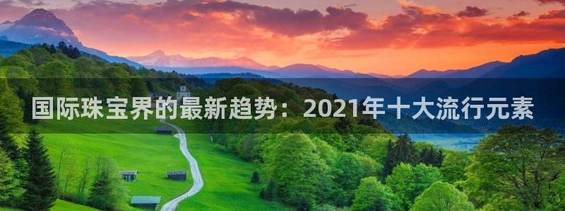 新宝b2O5O5O：国际珠宝界的最新趋势：2021年十大流行元素
