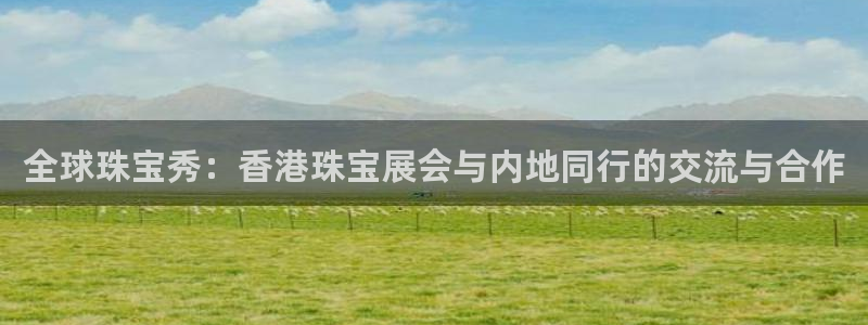 新宝5网站：全球珠宝秀：香港珠宝展会与内地同行的交流与合作