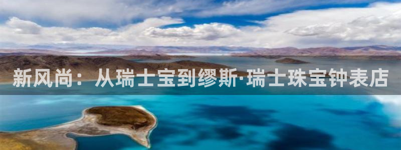 新宝5娱乐代理：新风尚：从瑞士宝到缪斯·瑞士珠宝钟表店