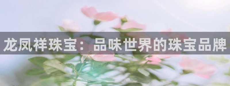 新宝5湫333 00：龙凤祥珠宝：品味世界的珠宝品牌