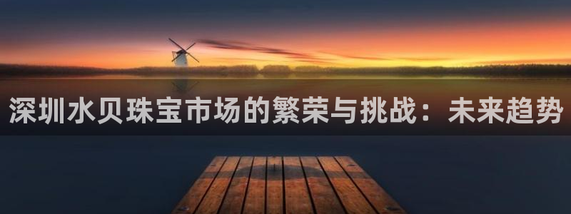 新宝5测速线路：深圳水贝珠宝市场的繁荣与挑战：未来趋势