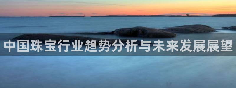 新宝5手机app：中国珠宝行业趋势分析与未来发展展望