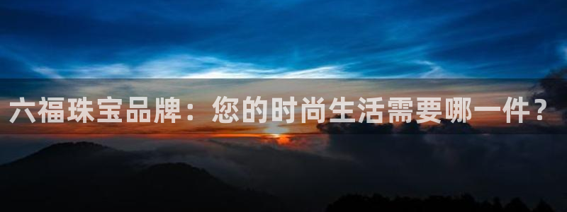 新宝5测速：六福珠宝品牌：您的时尚生活需要哪一件？