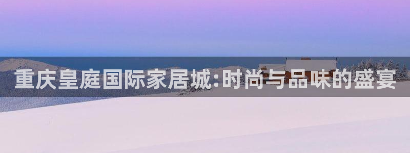 新宝5娱乐然：重庆皇庭国际家居城:时尚与品味的盛宴