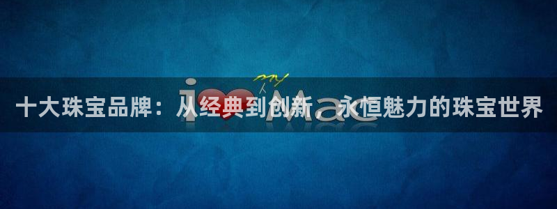 新宝5如何注册登录：十大珠宝品牌：从经典到创新，永恒魅力的珠宝世界