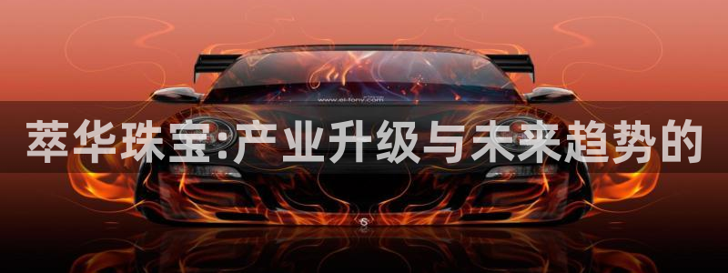 新宝5怎么下载到桌面：萃华珠宝:产业升级与未来趋势的