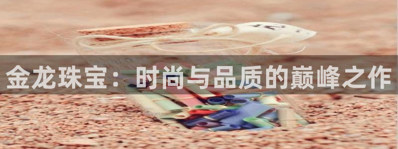 新宝5注册登录：金龙珠宝：时尚与品质的巅峰之作