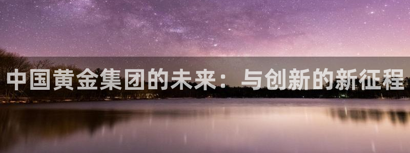 新宝5分彩：中国黄金集团的未来：与创新的新征程