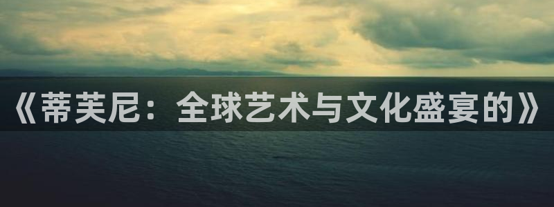 新宝5注册账号：《蒂芙尼：全球艺术与文化盛宴的》