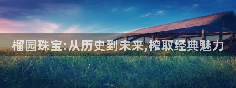 新宝b2O5O5O：榴园珠宝:从历史到未来,榨取经典魅力