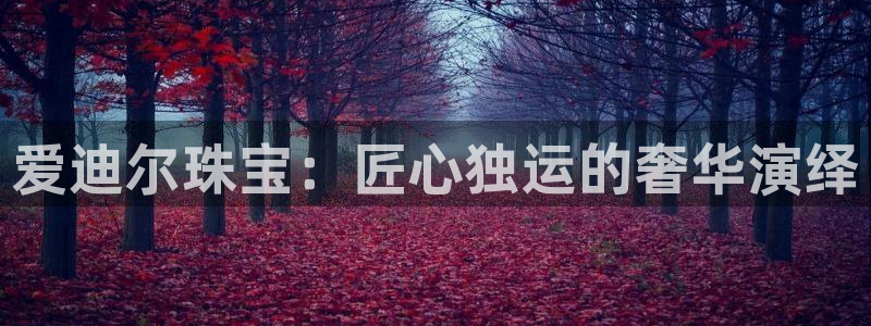 新宝5官网app：爱迪尔珠宝：匠心独运的奢华演绎