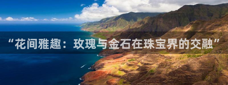 新宝5-：“花间雅趣：玫瑰与金石在珠宝界的交融”