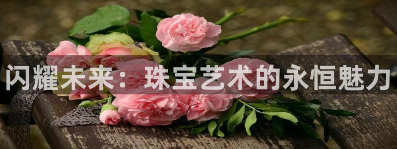 新宝5是谁的：闪耀未来：珠宝艺术的永恒魅力