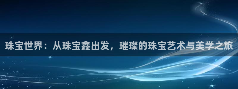 新宝5注册：珠宝世界：从珠宝鑫出发，璀璨的珠宝艺术与美学之旅