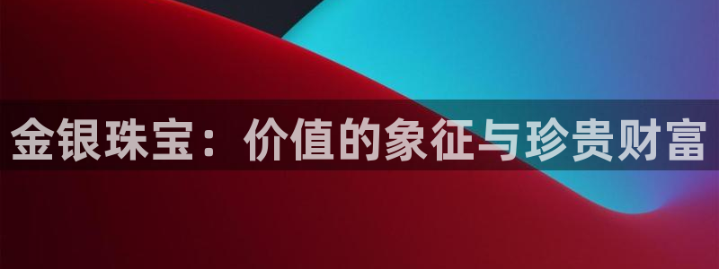 新宝5招商222111：金银珠宝：价值的象征与珍贵财富