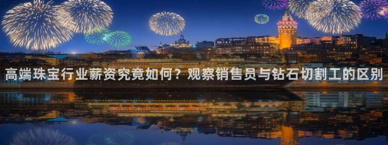 新宝5首页：高端珠宝行业薪资究竟如何？观察销售员与钻石切割工的区别