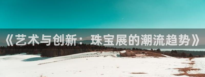 新宝5上70 667：《艺术与创新：珠宝展的潮流趋势》