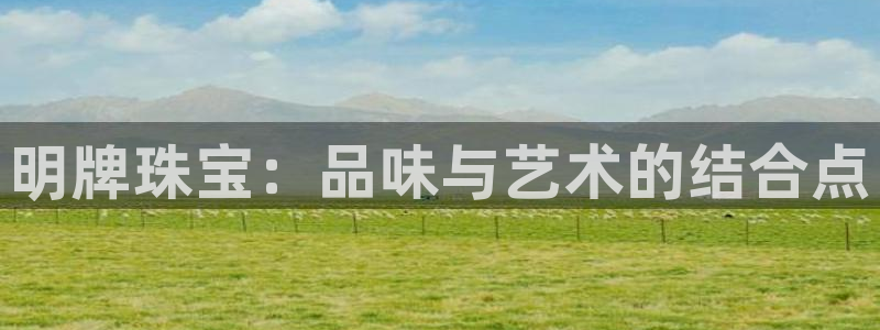 新宝5注册测速登录：明牌珠宝：品味与艺术的结合点