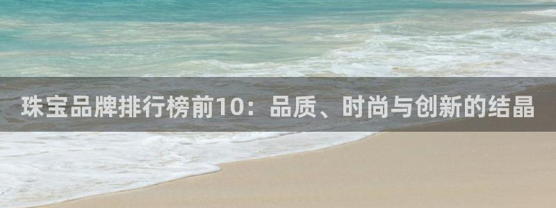 新宝5是什么样子的：珠宝品牌排行榜前10：品质、时尚与创新的结晶
