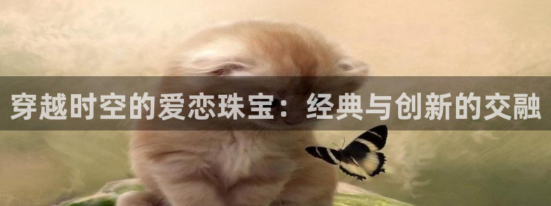 新宝5注册登录：穿越时空的爱恋珠宝：经典与创新的交融