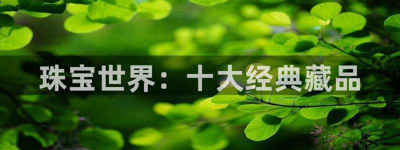 新宝5测试：珠宝世界：十大经典藏品