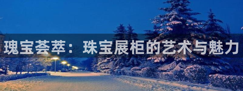 新宝5娱乐代理：瑰宝荟萃：珠宝展柜的艺术与魅力