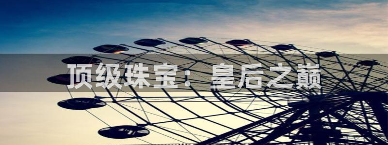 新宝5浗维33 300：顶级珠宝：皇后之巅